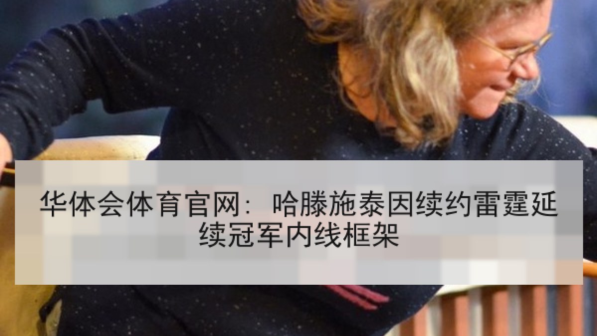华体会体育官网: 哈滕施泰因续约雷霆延续冠军内线框架 华体会体育官网: 哈滕施泰因续约雷霆延续冠军内线框架