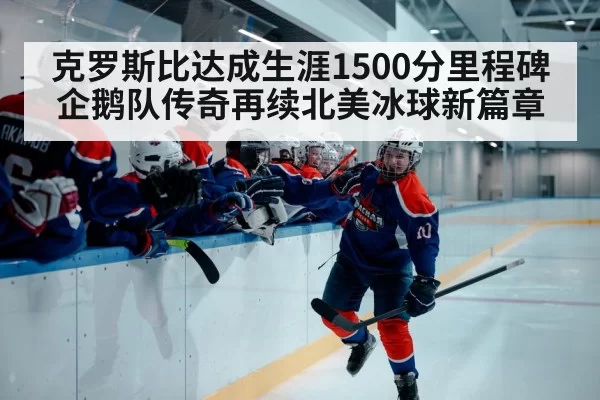 克罗斯比达成生涯1500分里程碑企鹅队传奇再续北美冰球新篇章