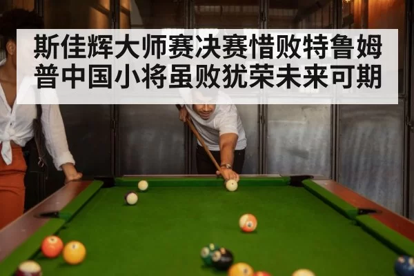 斯佳辉大师赛决赛惜败特鲁姆普中国小将虽败犹荣未来可期