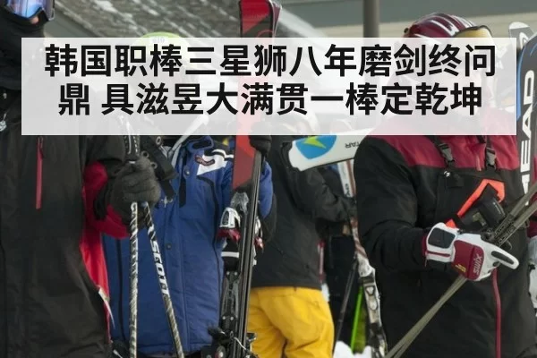 韩国职棒三星狮八年磨剑终问鼎 具滋昱大满贯一棒定乾坤