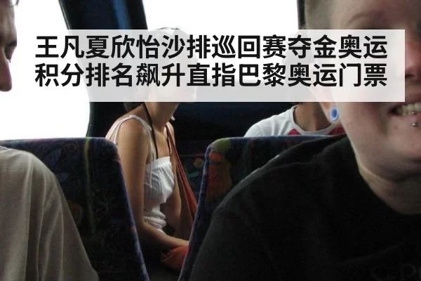 王凡夏欣怡沙排巡回赛夺金奥运积分排名飙升直指巴黎奥运门票