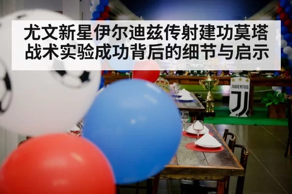 尤文新星伊尔迪兹传射建功莫塔战术实验成功背后的细节与启示