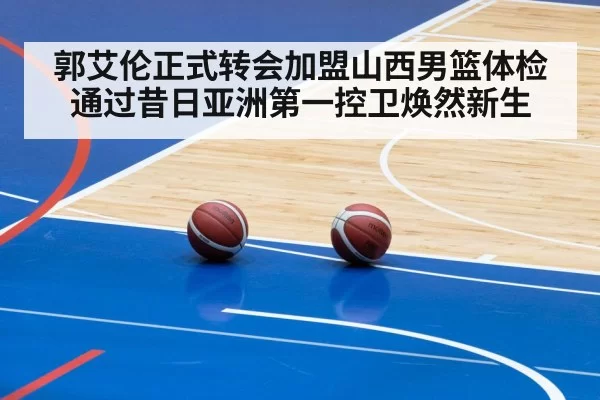 郭艾伦正式转会加盟山西男篮体检通过昔日亚洲第一控卫焕然新生