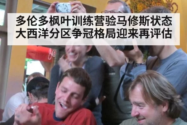 多伦多枫叶训练营验马修斯状态 大西洋分区争冠格局迎来再评估
