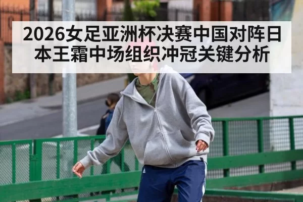 2026女足亚洲杯决赛中国对阵日本王霜中场组织冲冠关键分析